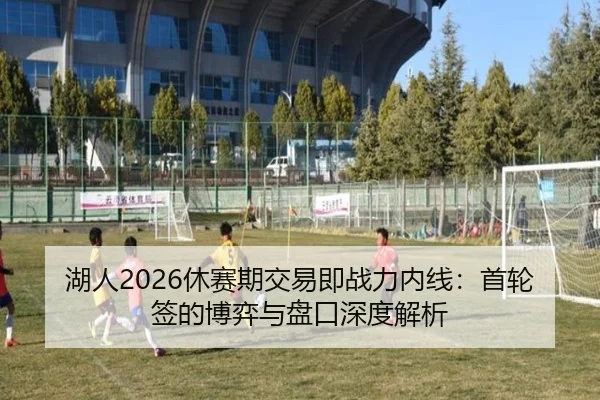 湖人2026休赛期交易即战力内线：首轮签的博弈与盘口深度解析