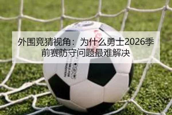 外围竞猜视角：为什么勇士2026季前赛防守问题最难解决